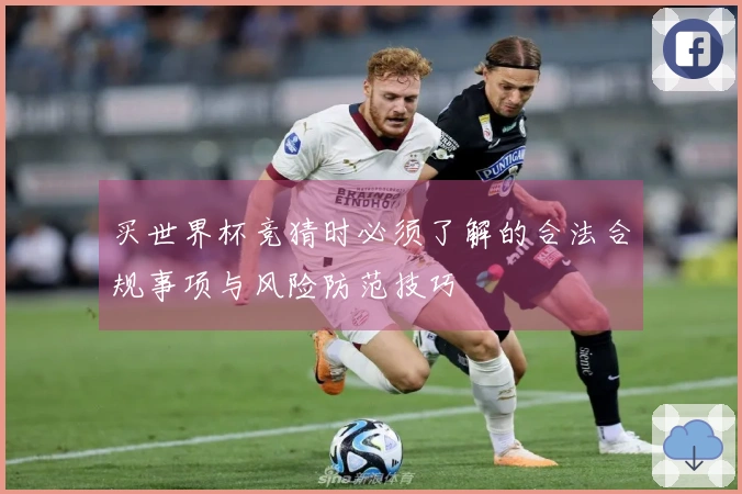 买世界杯竞猜时必须了解的合法合规事项与风险防范技巧