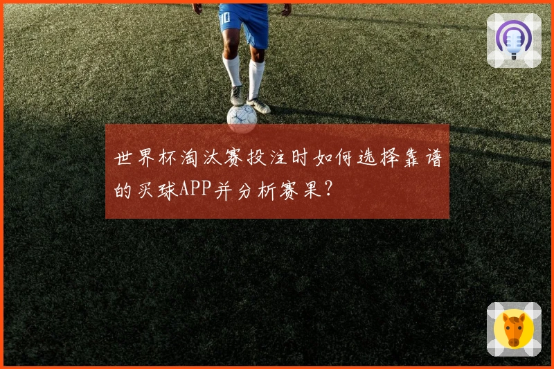 世界杯淘汰赛投注时如何选择靠谱的买球APP并分析赛果？